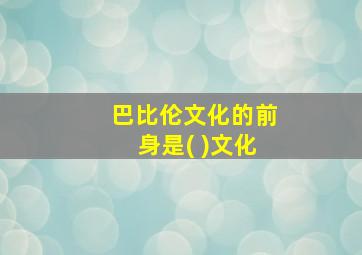 巴比伦文化的前身是( )文化